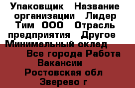 Упаковщик › Название организации ­ Лидер Тим, ООО › Отрасль предприятия ­ Другое › Минимальный оклад ­ 21 000 - Все города Работа » Вакансии   . Ростовская обл.,Зверево г.